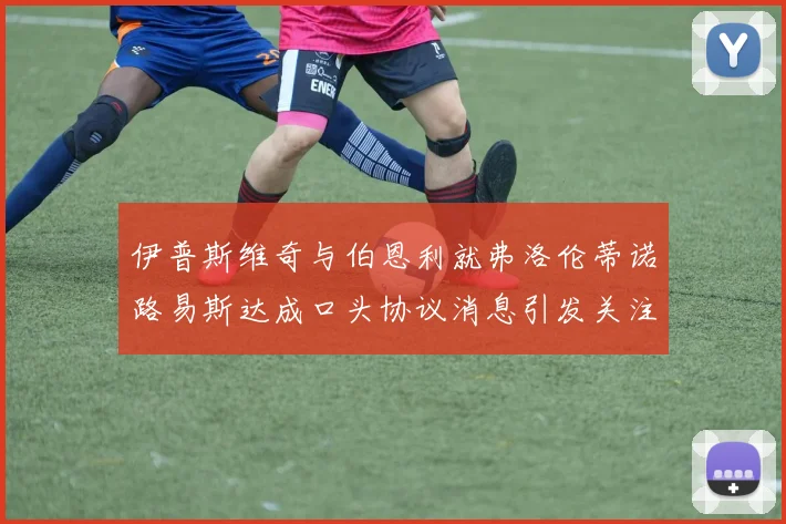 伊普斯维奇与伯恩利就弗洛伦蒂诺路易斯达成口头协议消息引发关注