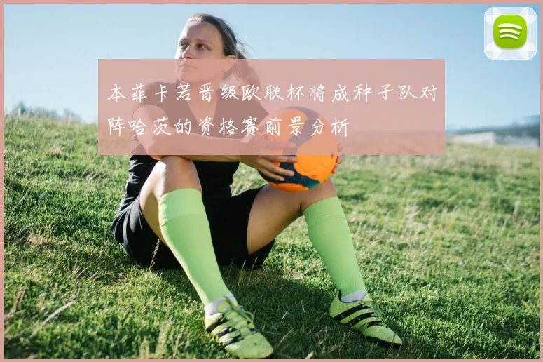本菲卡若晋级欧联杯将成种子队对阵哈茨的资格赛前景分析