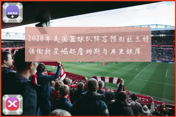2028年美国篮球队阵容预测杜兰特领衔新星崛起詹姆斯与库里缺席