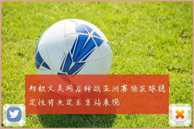 郑钦文美网后转战亚洲赛场发球稳定性将决定东京站表现