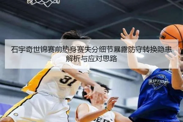 石宇奇世锦赛前热身赛失分细节暴露防守转换隐患解析与应对思路