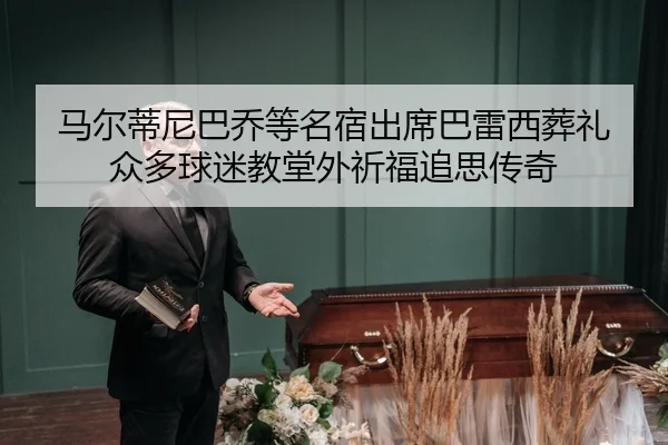 马尔蒂尼巴乔等名宿出席巴雷西葬礼 众多球迷教堂外祈福追思传奇