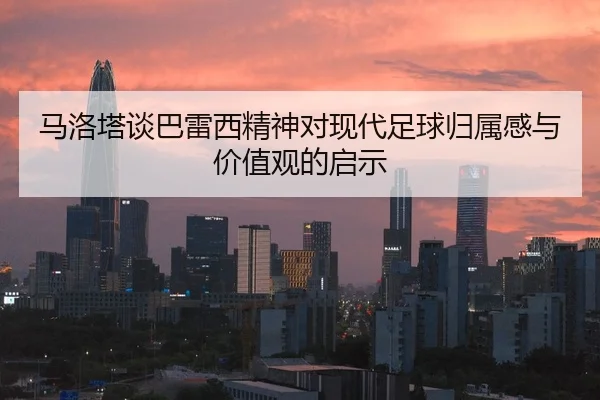 马洛塔谈巴雷西精神对现代足球归属感与价值观的启示