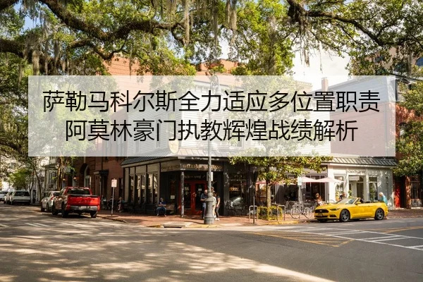 萨勒马科尔斯全力适应多位置职责 阿莫林豪门执教辉煌战绩解析