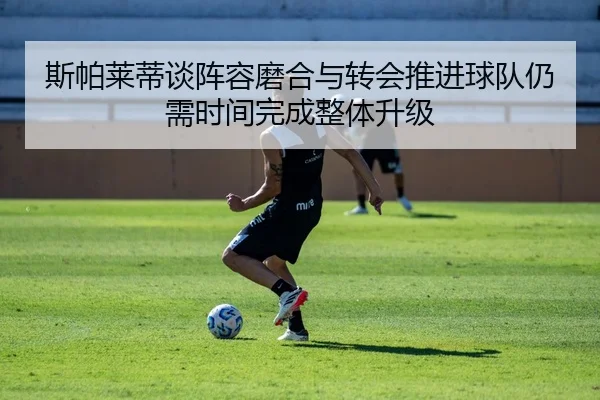 斯帕莱蒂谈阵容磨合与转会推进球队仍需时间完成整体升级