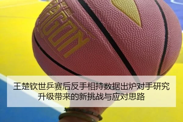王楚钦世乒赛后反手相持数据出炉对手研究升级带来的新挑战与应对思路
