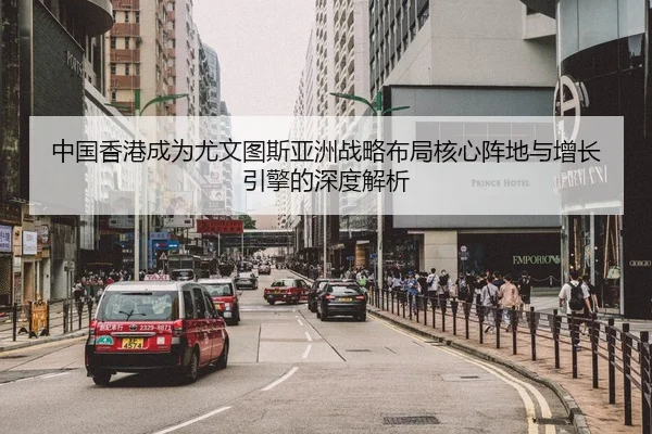 中国香港成为尤文图斯亚洲战略布局核心阵地与增长引擎的深度解析