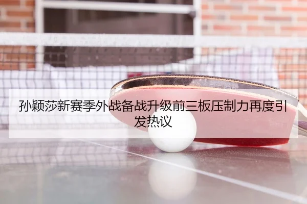 孙颖莎新赛季外战备战升级前三板压制力再度引发热议