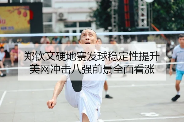 郑钦文硬地赛发球稳定性提升 美网冲击八强前景全面看涨