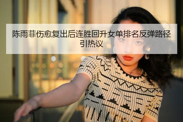 陈雨菲伤愈复出后连胜回升女单排名反弹路径引热议