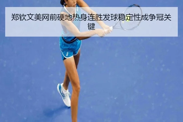 郑钦文美网前硬地热身连胜发球稳定性成争冠关键