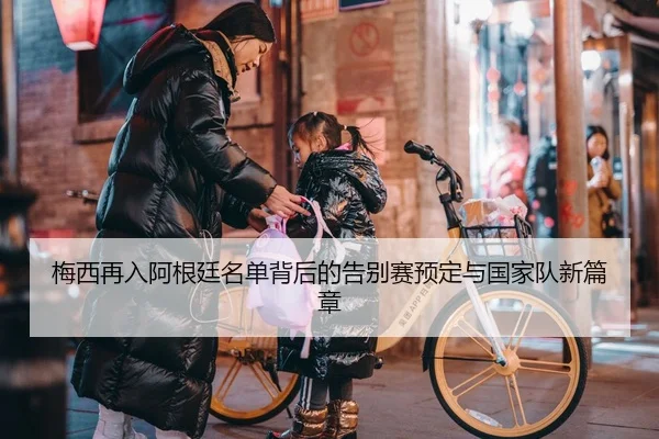 梅西再入阿根廷名单背后的告别赛预定与国家队新篇章